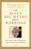 The Seven Big Myths about Marriage What Science, Faith and Philosophy Teach Us about Love and Happiness